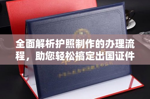 阜沙全面解析护照制作的办理流程，助您轻松搞定出国证件