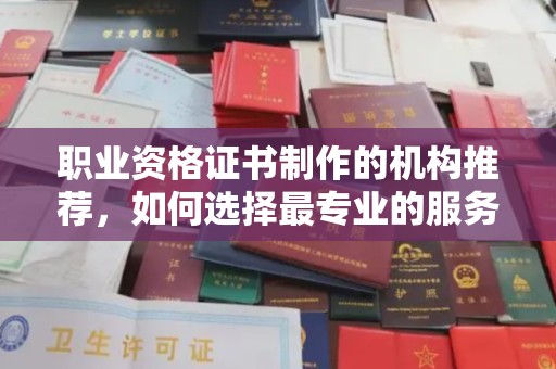 阜沙职业资格证书制作的机构推荐，如何选择最专业的服务？