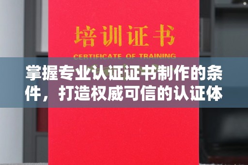 阜沙掌握专业认证证书制作的条件，打造权威可信的认证体系